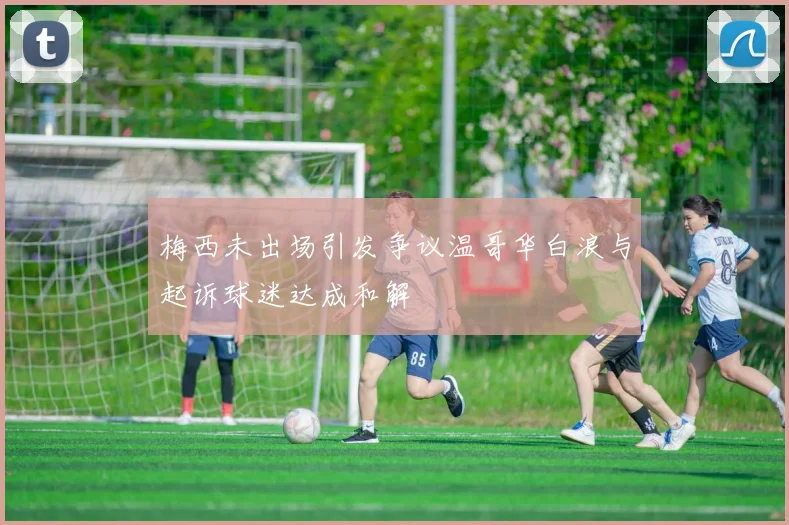 梅西未出场引发争议温哥华白浪与起诉球迷达成和解