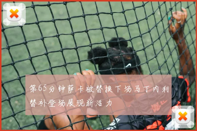 第65分钟萨卡被替换下场马丁内利替补登场展现新活力