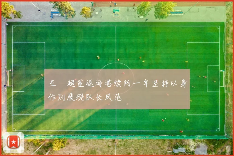 王燊超重返海港续约一年坚持以身作则展现队长风范