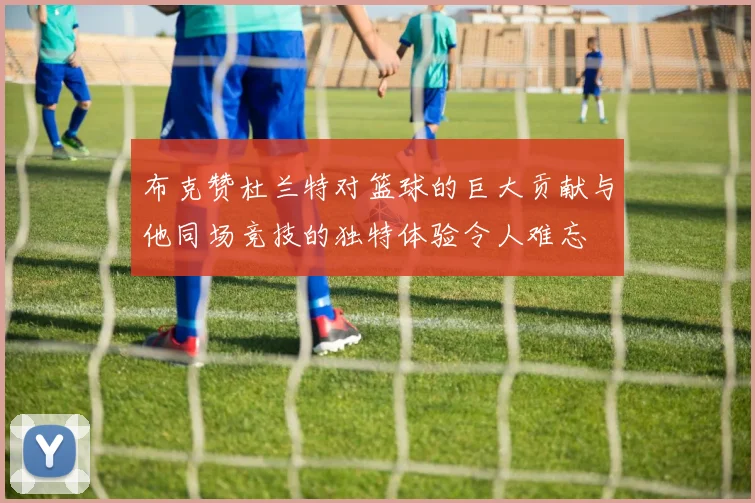 布克赞杜兰特对篮球的巨大贡献与他同场竞技的独特体验令人难忘