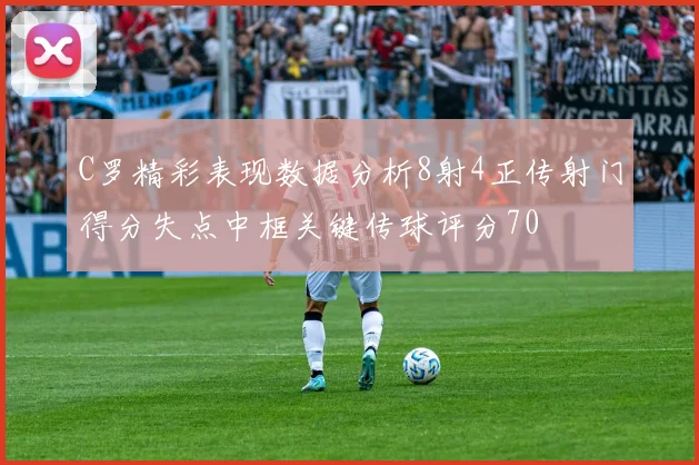 C罗精彩表现数据分析8射4正传射门得分失点中框关键传球评分70