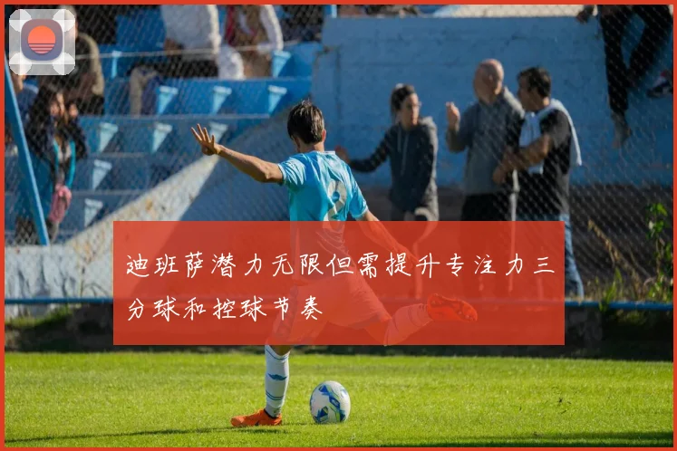 迪班萨潜力无限但需提升专注力三分球和控球节奏