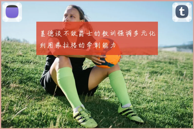 基德谈不敌爵士的教训强调多元化利用弗拉格的牵制能力