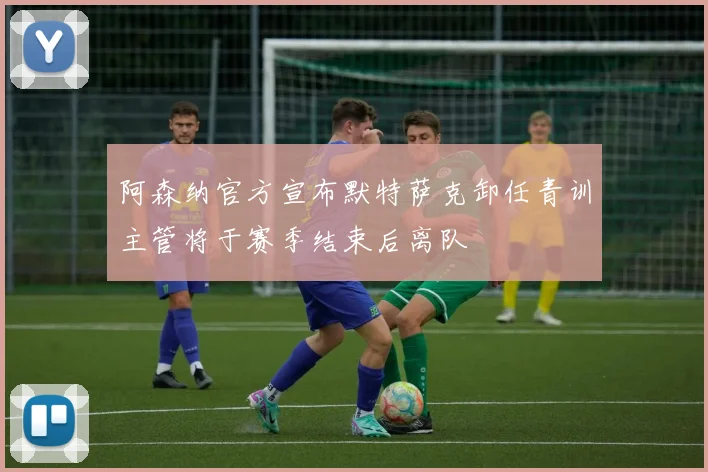 阿森纳官方宣布默特萨克卸任青训主管将于赛季结束后离队