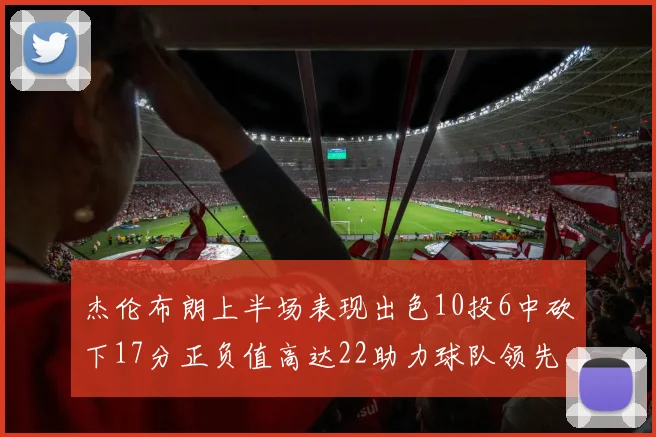 杰伦布朗上半场表现出色10投6中砍下17分正负值高达22助力球队领先