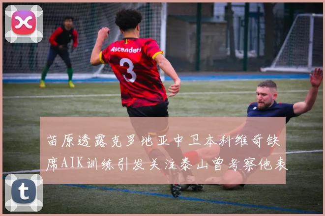 苗原透露克罗地亚中卫本科维奇缺席AIK训练引发关注泰山曾考察他表现