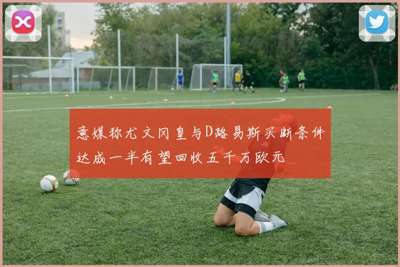 意媒称尤文冈皇与D路易斯买断条件达成一半有望回收五千万欧元