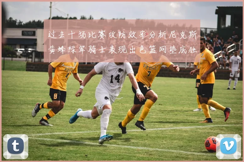 过去十场比赛攻防效率分析尼克斯黄蜂绿军骑士表现出色篮网垫底独占鳌头
