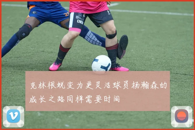 克林根蜕变为更灵活球员杨瀚森的成长之路同样需要时间