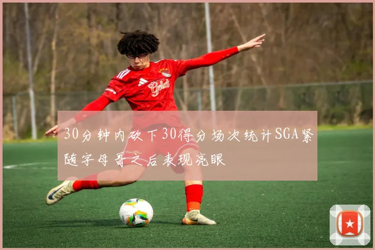 30分钟内砍下30得分场次统计SGA紧随字母哥之后表现亮眼