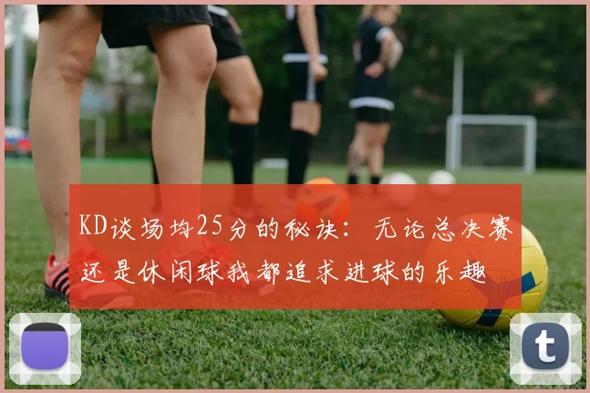 KD谈场均25分的秘诀：无论总决赛还是休闲球我都追求进球的乐趣