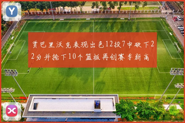 贾巴里沃克表现出色12投7中砍下22分并抢下10个篮板再创赛季新高