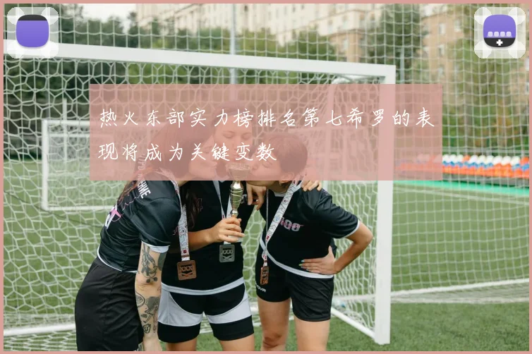 热火东部实力榜排名第七希罗的表现将成为关键变数