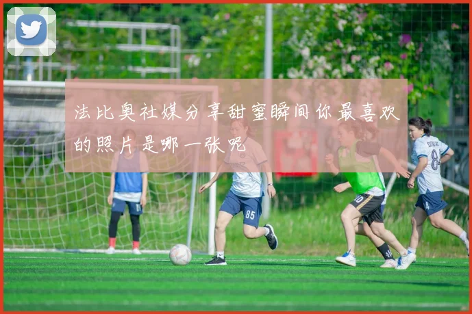 法比奥社媒分享甜蜜瞬间你最喜欢的照片是哪一张呢