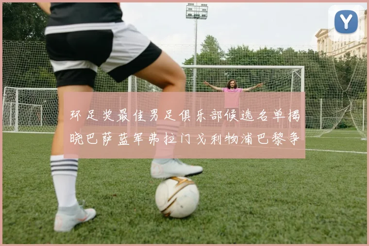 环足奖最佳男足俱乐部候选名单揭晓巴萨蓝军弗拉门戈利物浦巴黎争夺荣誉
