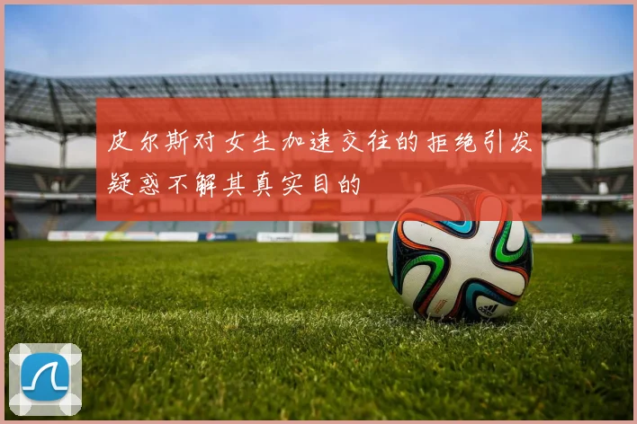 皮尔斯对女生加速交往的拒绝引发疑惑不解其真实目的