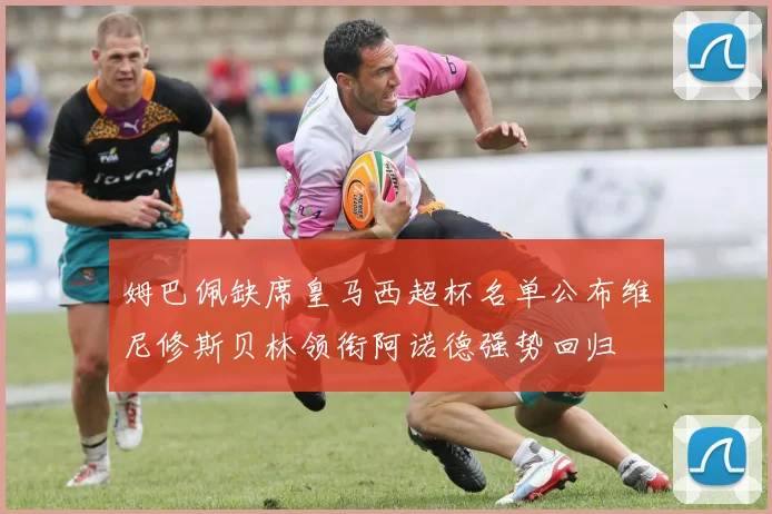 姆巴佩缺席皇马西超杯名单公布维尼修斯贝林领衔阿诺德强势回归