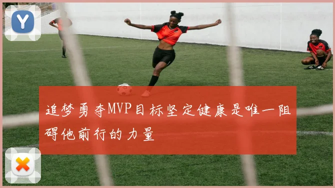追梦勇夺MVP目标坚定健康是唯一阻碍他前行的力量