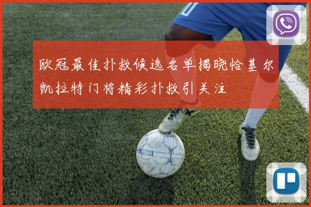 欧冠最佳扑救候选名单揭晓恰基尔凯拉特门将精彩扑救引关注
