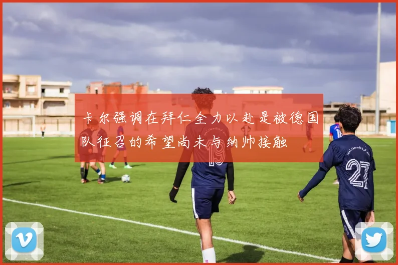 卡尔强调在拜仁全力以赴是被德国队征召的希望尚未与纳帅接触