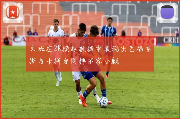 文班在2K模拟数据中表现出色福克斯与卡斯尔同样不容小觑