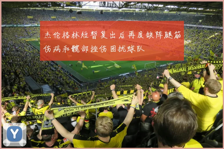 杰伦格林短暂复出后再度缺阵腿筋伤病和髋部挫伤困扰球队