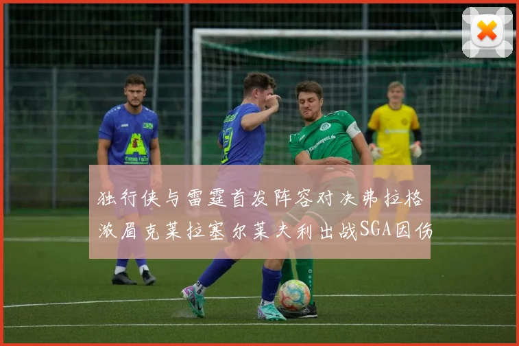 独行侠与雷霆首发阵容对决弗拉格浓眉克莱拉塞尔莱夫利出战SGA因伤缺席
