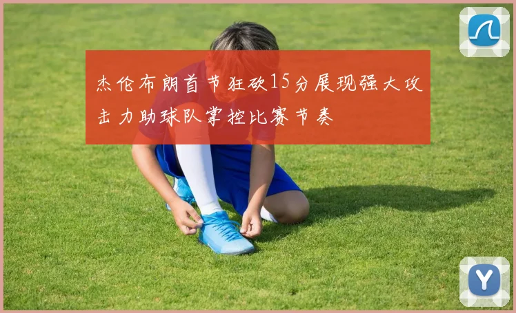 杰伦布朗首节狂砍15分展现强大攻击力助球队掌控比赛节奏