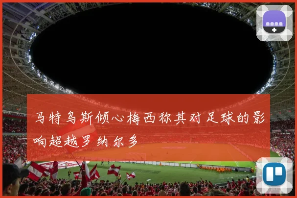 马特乌斯倾心梅西称其对足球的影响超越罗纳尔多