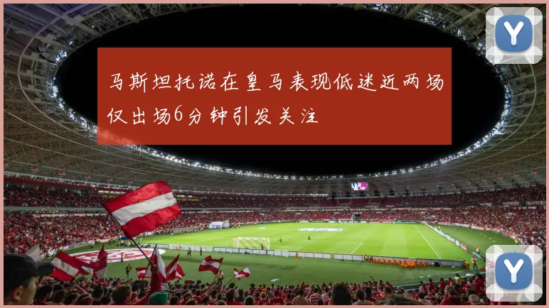 马斯坦托诺在皇马表现低迷近两场仅出场6分钟引发关注