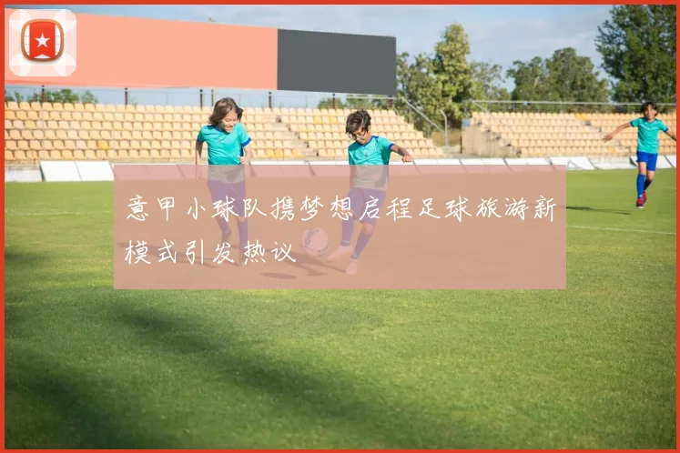 意甲小球队携梦想启程足球旅游新模式引发热议