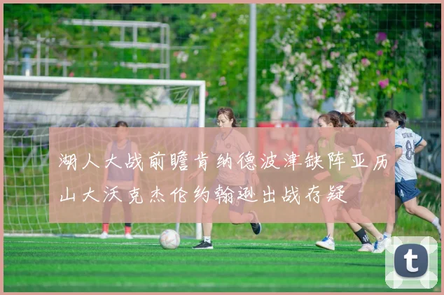 湖人大战前瞻肯纳德波津缺阵亚历山大沃克杰伦约翰逊出战存疑