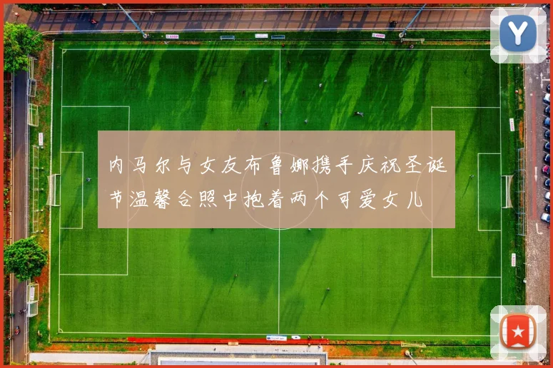 内马尔与女友布鲁娜携手庆祝圣诞节温馨合照中抱着两个可爱女儿