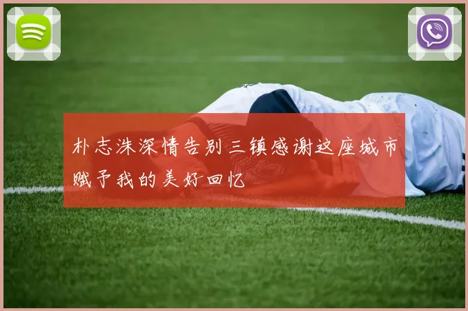 朴志洙深情告别三镇感谢这座城市赋予我的美好回忆