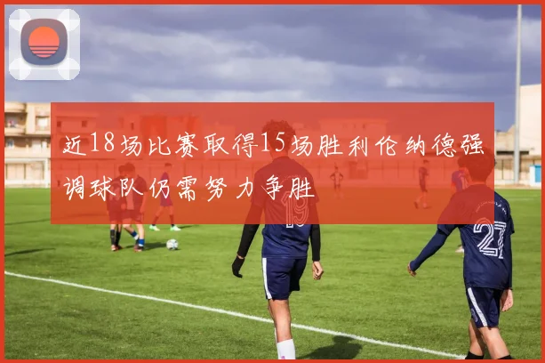 近18场比赛取得15场胜利伦纳德强调球队仍需努力争胜