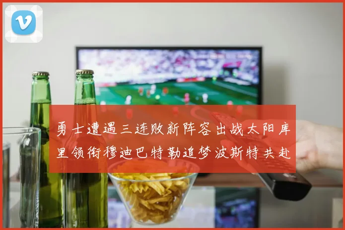 勇士遭遇三连败新阵容出战太阳库里领衔穆迪巴特勒追梦波斯特共赴挑战