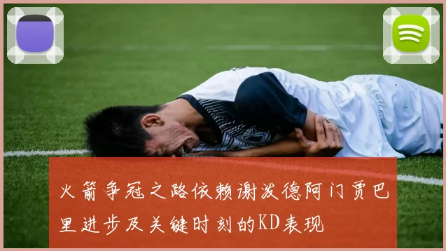 火箭争冠之路依赖谢泼德阿门贾巴里进步及关键时刻的KD表现