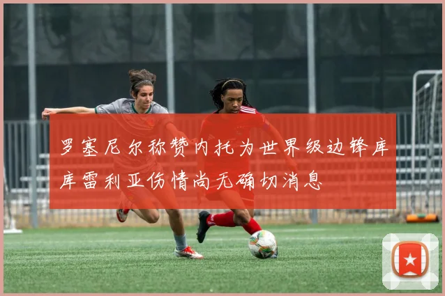 罗塞尼尔称赞内托为世界级边锋库库雷利亚伤情尚无确切消息