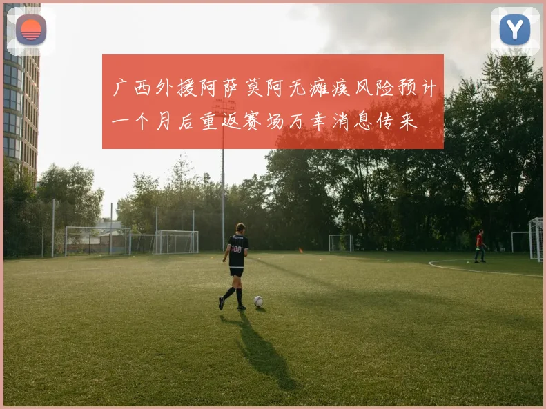 广西外援阿萨莫阿无瘫痪风险预计一个月后重返赛场万幸消息传来