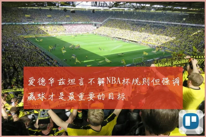 爱德华兹坦言不解NBA杯规则但强调赢球才是最重要的目标