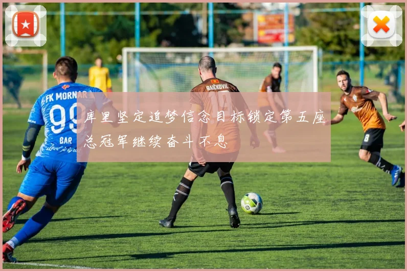 库里坚定追梦信念目标锁定第五座总冠军继续奋斗不息