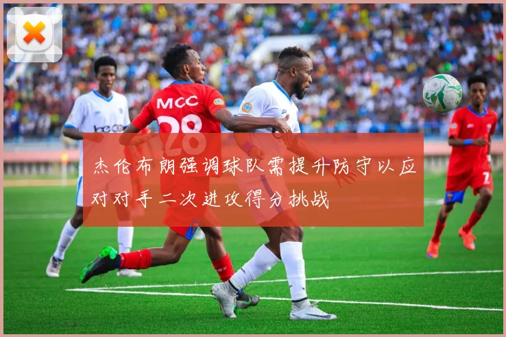 杰伦布朗强调球队需提升防守以应对对手二次进攻得分挑战