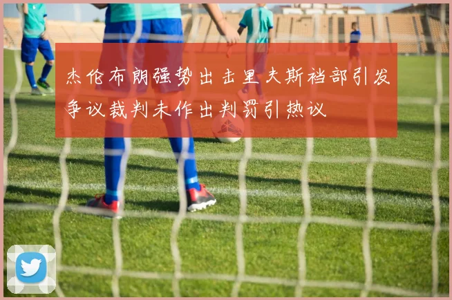 杰伦布朗强势出击里夫斯裆部引发争议裁判未作出判罚引热议