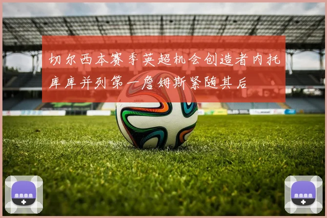 切尔西本赛季英超机会创造者内托库库并列第一詹姆斯紧随其后