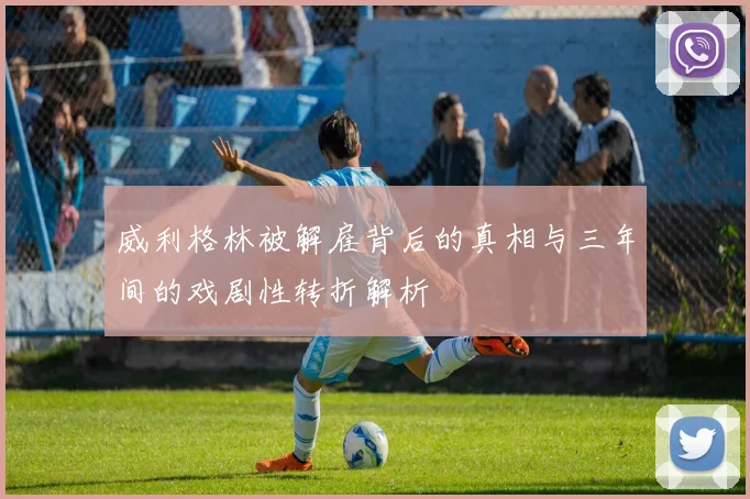 威利格林被解雇背后的真相与三年间的戏剧性转折解析